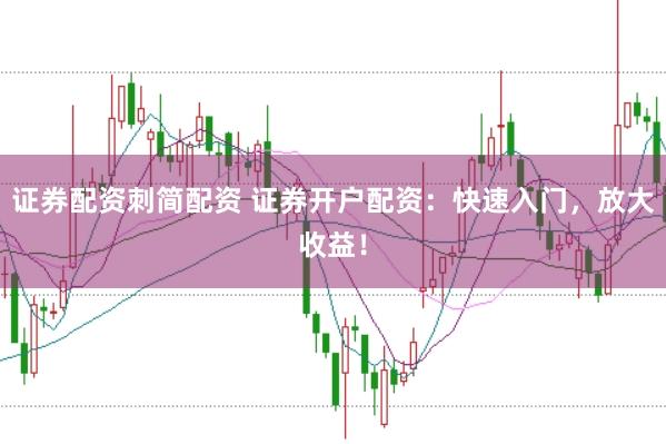 证券配资刺简配资 证券开户配资：快速入门，放大收益！