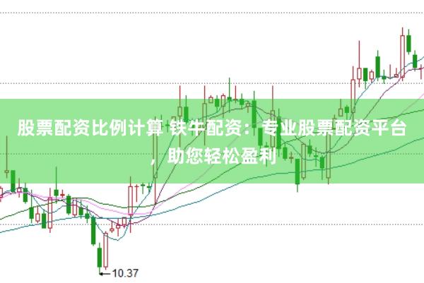 股票配资比例计算 铁牛配资：专业股票配资平台，助您轻松盈利