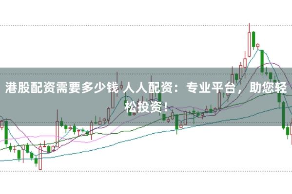 港股配资需要多少钱 人人配资：专业平台，助您轻松投资！