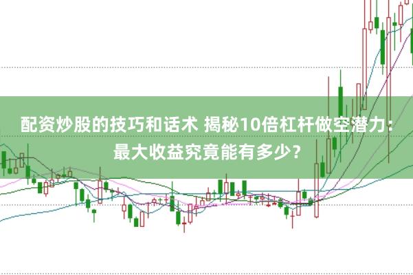 配资炒股的技巧和话术 揭秘10倍杠杆做空潜力:最大收益究竟能有多少?