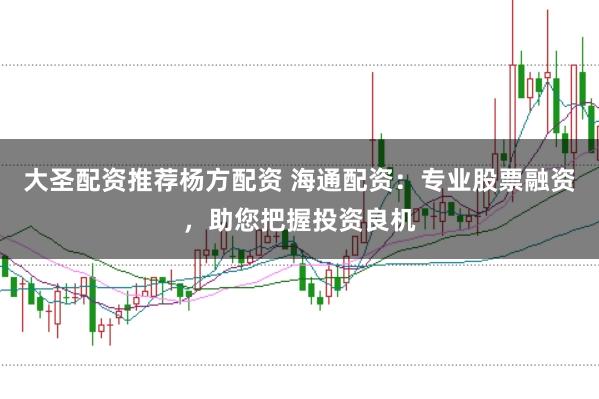 大圣配资推荐杨方配资 海通配资：专业股票融资，助您把握投资良机