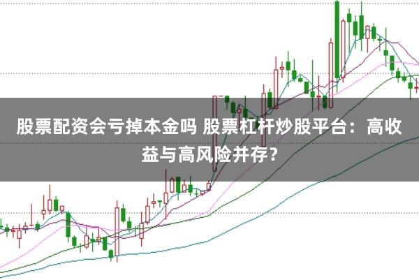 股票配资会亏掉本金吗 股票杠杆炒股平台：高收益与高风险并存？
