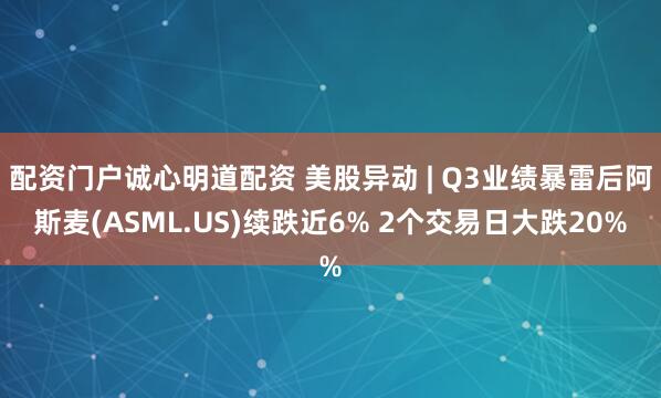 配资门户诚心明道配资 美股异动 | Q3业绩暴雷后阿斯麦(ASML.US)续跌近6% 2个交易日大跌20%