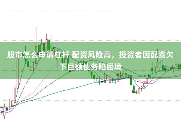 股市怎么申请杠杆 配资风险高，投资者因配资欠下巨额债务陷困境