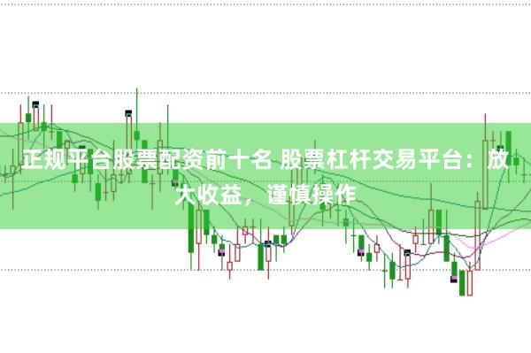 正规平台股票配资前十名 股票杠杆交易平台：放大收益，谨慎操作