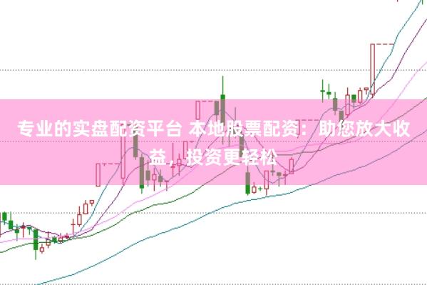 专业的实盘配资平台 本地股票配资：助您放大收益，投资更轻松
