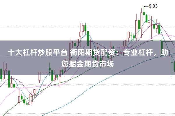 十大杠杆炒股平台 衡阳期货配资：专业杠杆，助您掘金期货市场