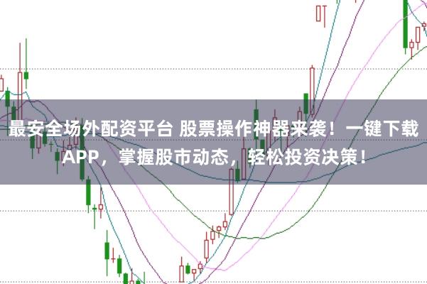 最安全场外配资平台 股票操作神器来袭!一键下载APP,掌握股市动态,轻松投资决策!