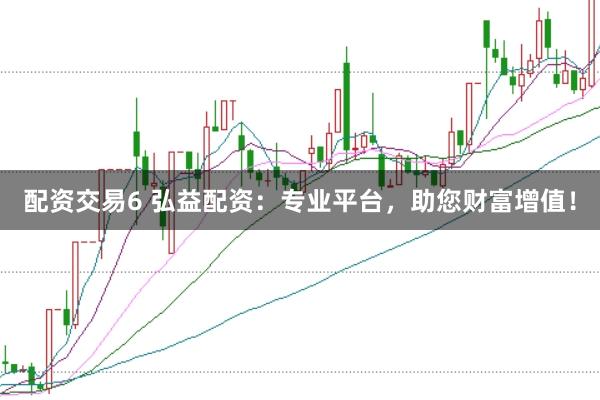 配资交易6 弘益配资：专业平台，助您财富增值！