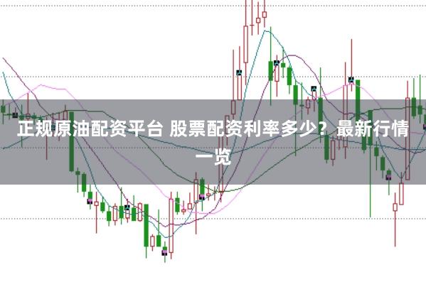 正规原油配资平台 股票配资利率多少？最新行情一览