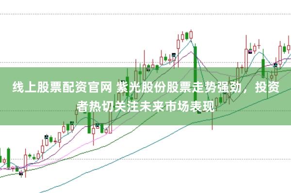 线上股票配资官网 紫光股份股票走势强劲,投资者热切关注未来市场表现