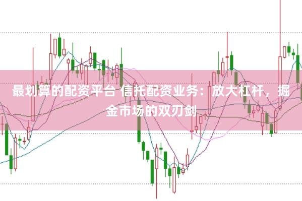 最划算的配资平台 信托配资业务：放大杠杆，掘金市场的双刃剑