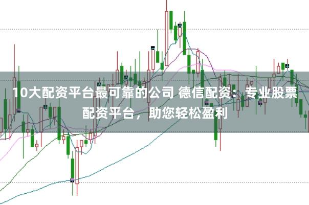 10大配资平台最可靠的公司 德信配资：专业股票配资平台，助您轻松盈利
