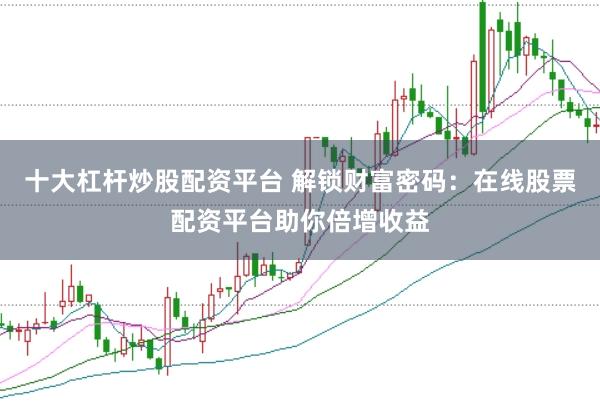 十大杠杆炒股配资平台 解锁财富密码：在线股票配资平台助你倍增收益