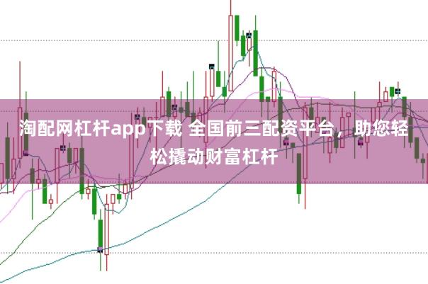 淘配网杠杆app下载 全国前三配资平台,助您轻松撬动财富杠杆