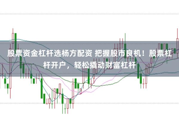 股票资金杠杆选杨方配资 把握股市良机！股票杠杆开户，轻松撬动财富杠杆