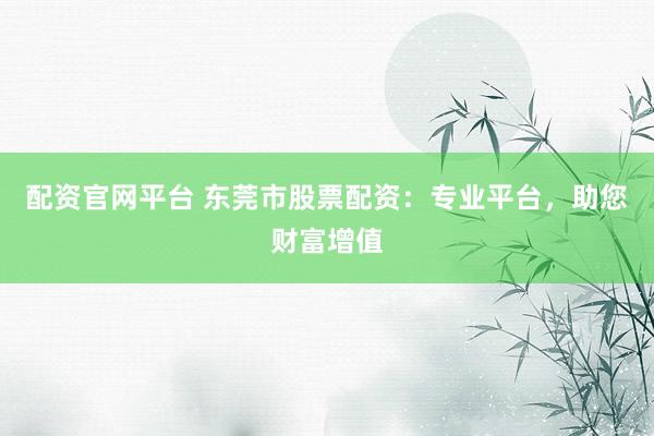 配资官网平台 东莞市股票配资：专业平台，助您财富增值
