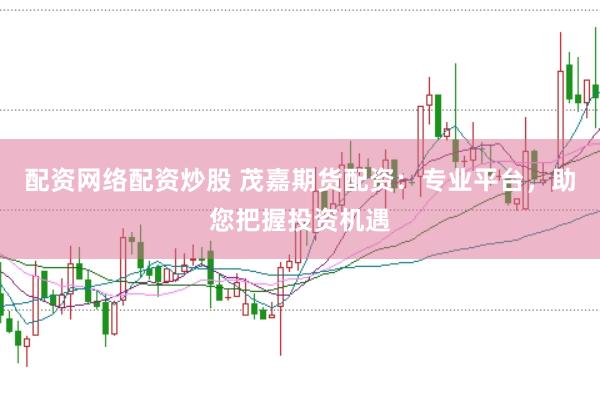 配资网络配资炒股 茂嘉期货配资：专业平台，助您把握投资机遇