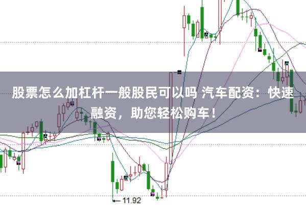 股票怎么加杠杆一般股民可以吗 汽车配资：快速融资，助您轻松购车！