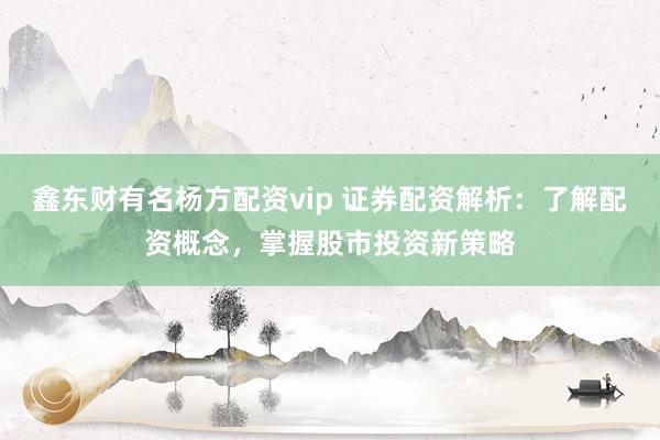 鑫东财有名杨方配资vip 证券配资解析：了解配资概念，掌握股市投资新策略