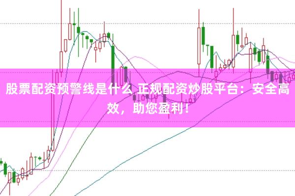 股票配资预警线是什么 正规配资炒股平台：安全高效，助您盈利！