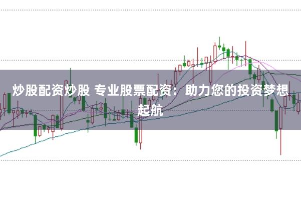 炒股配资炒股 专业股票配资：助力您的投资梦想起航