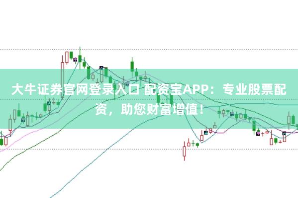 大牛证券官网登录入口 配资宝APP:专业股票配资,助您财富增值!