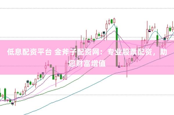 低息配资平台 金斧子配资网:专业股票配资,助您财富增值
