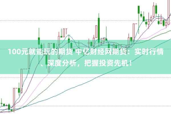 100元就能玩的期货 中亿财经网期货：实时行情、深度分析，把握投资先机！
