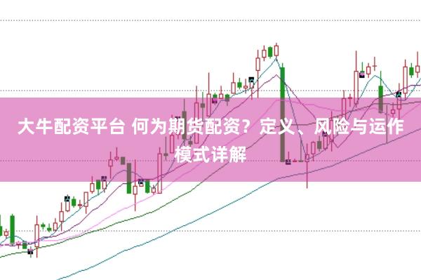 大牛配资平台 何为期货配资？定义、风险与运作模式详解