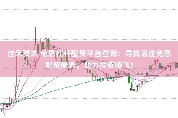 佳禾资本 免息杠杆配资平台查询：寻找最佳免息配资服务，助力投资腾飞！