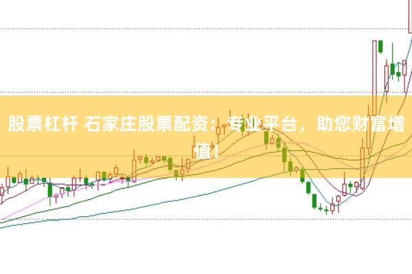 股票杠杆 石家庄股票配资:专业平台,助您财富增值!