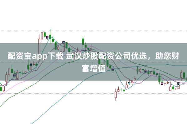 配资宝app下载 武汉炒股配资公司优选，助您财富增值
