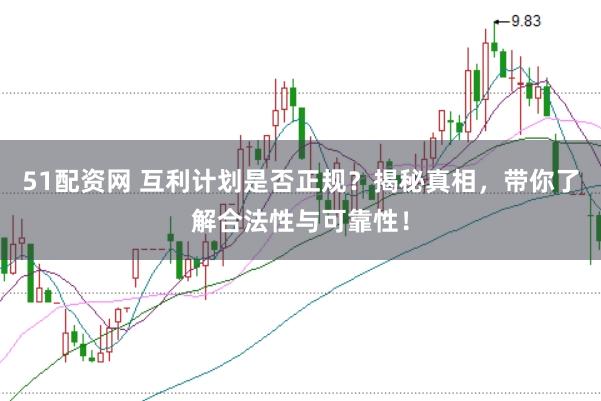 51配资网 互利计划是否正规？揭秘真相，带你了解合法性与可靠性！