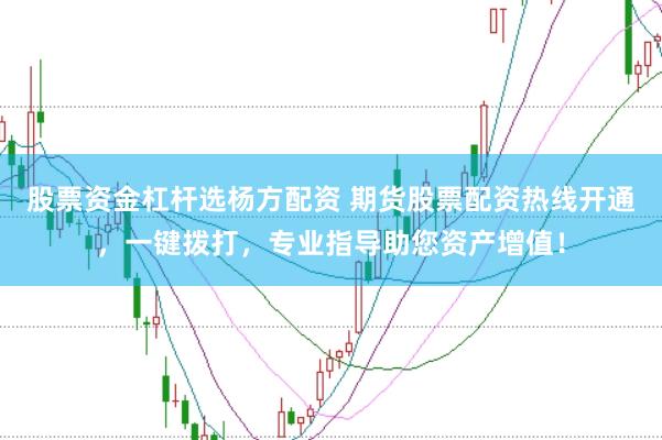 股票资金杠杆选杨方配资 期货股票配资热线开通，一键拨打，专业指导助您资产增值！
