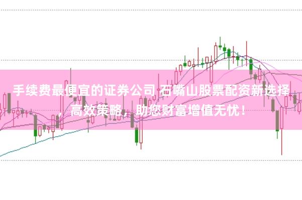 手续费最便宜的证券公司 石嘴山股票配资新选择,高效策略,助您财富增值无忧!