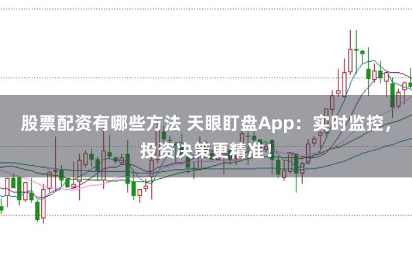股票配资有哪些方法 天眼盯盘App:实时监控,投资决策更精准!
