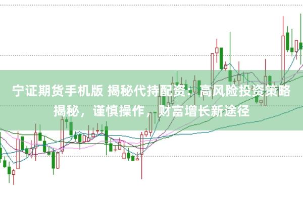 宁证期货手机版 揭秘代持配资：高风险投资策略揭秘，谨慎操作，财富增长新途径
