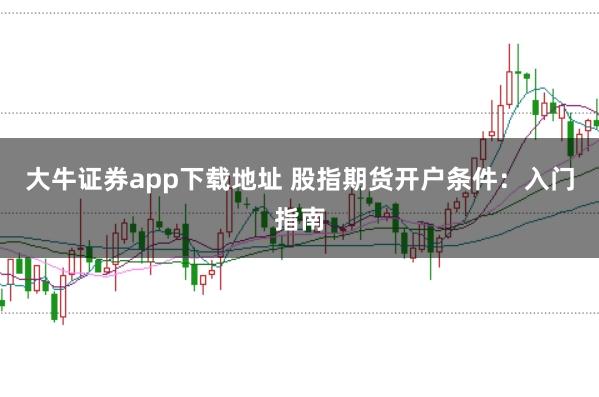 大牛证券app下载地址 股指期货开户条件：入门指南