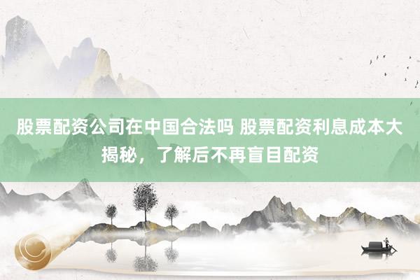 股票配资公司在中国合法吗 股票配资利息成本大揭秘，了解后不再盲目配资