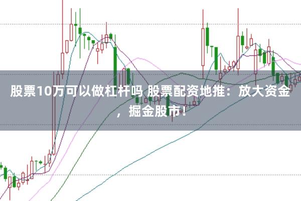 股票10万可以做杠杆吗 股票配资地推：放大资金，掘金股市！