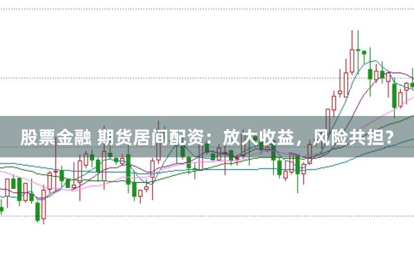 股票金融 期货居间配资：放大收益，风险共担？