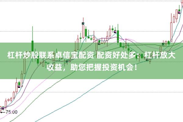 杠杆炒股联系卓信宝配资 配资好处多：杠杆放大收益，助您把握投资机会！