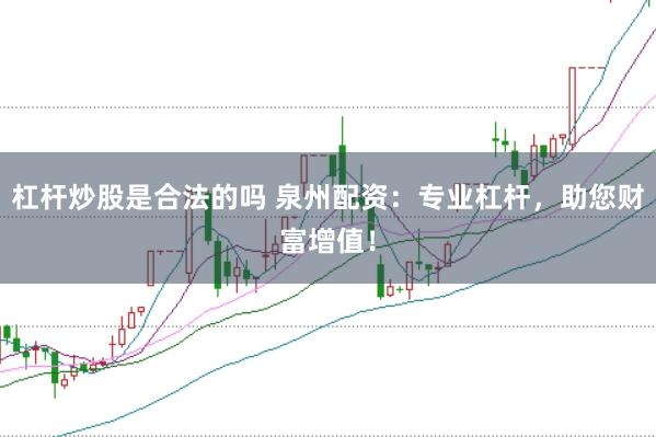杠杆炒股是合法的吗 泉州配资：专业杠杆，助您财富增值！