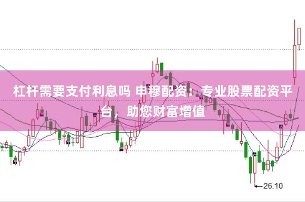 杠杆需要支付利息吗 申穆配资：专业股票配资平台，助您财富增值