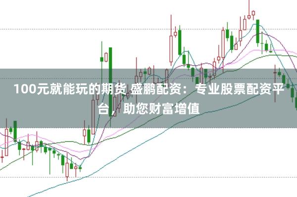 100元就能玩的期货 盛鹏配资：专业股票配资平台，助您财富增值
