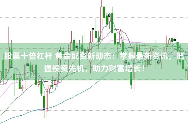 股票十倍杠杆 黄金配资新动态：掌握最新资讯，把握投资先机，助力财富增长！