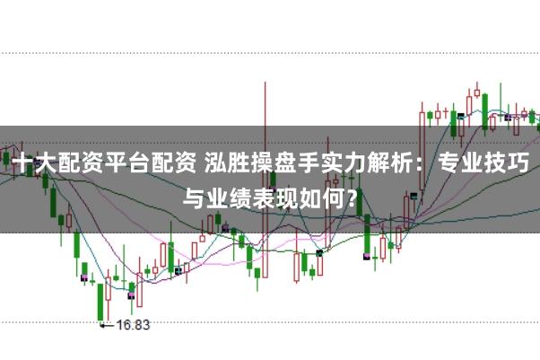 十大配资平台配资 泓胜操盘手实力解析:专业技巧与业绩表现如何?