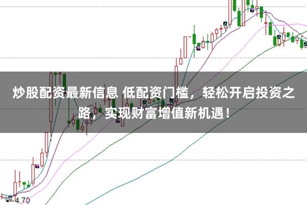 炒股配资最新信息 低配资门槛，轻松开启投资之路，实现财富增值新机遇！
