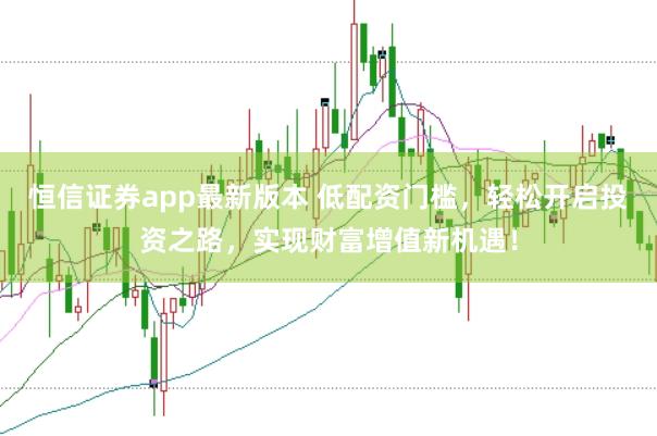 恒信证券app最新版本 低配资门槛，轻松开启投资之路，实现财富增值新机遇！